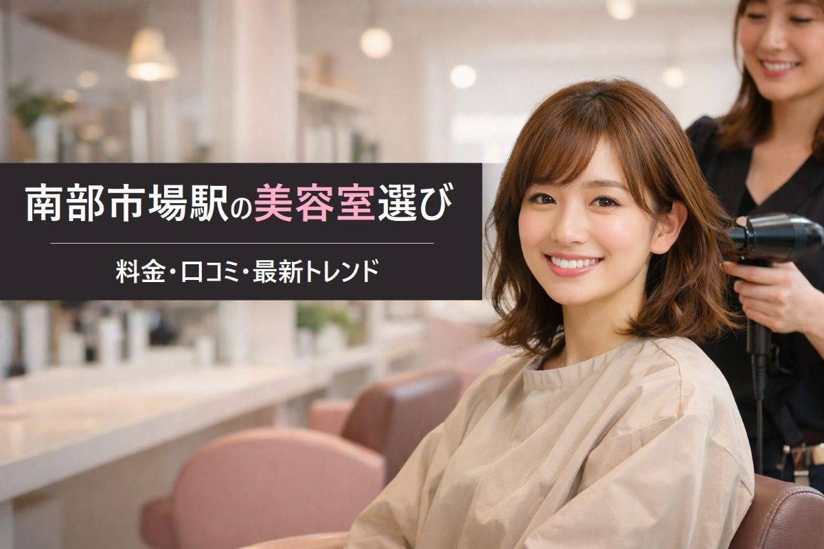南部市場駅の美容室で失敗しない選び方と料金ガイド｜口コミ比較や最新トレンドも解説