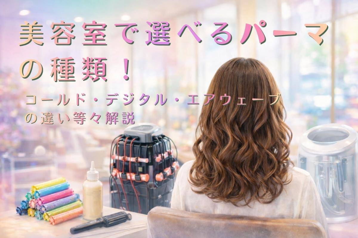 美容室で選べるパーマの種類！コールド・デジタル・エアウェーブの違い等々解説