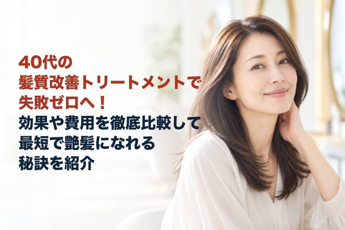 40代の髪質改善トリートメントで失敗ゼロへ！効果や費用を徹底比較して最短で艶髪になれる秘訣を紹介