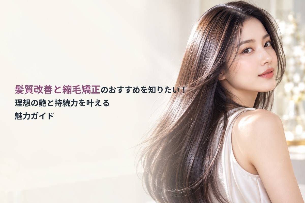 髪質改善と縮毛矯正のおすすめを知りたい！理想の艶と持続力を叶える魅力ガイド